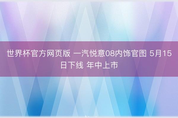 世界杯官方网页版 一汽悦意08内饰官图 5月15日下线 年中上市