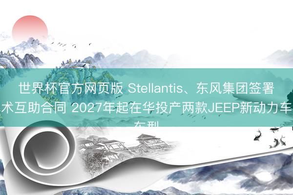 世界杯官方网页版 Stellantis、东风集团签署战术互助合同 2027年起在华投产两款JEEP新动力车型