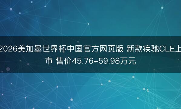 2026美加墨世界杯中国官方网页版 新款疾驰CLE上市 售价45.76-59.98万元