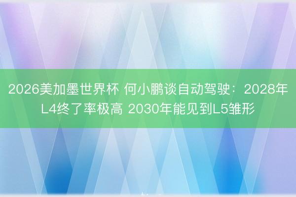 2026美加墨世界杯 何小鹏谈自动驾驶：2028年L4终了率极高 2030年能见到L5雏形