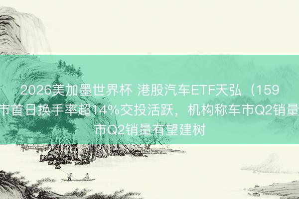 2026美加墨世界杯 港股汽车ETF天弘（159028）上市首日换手率超14%交投活跃，机构称车市Q2销量有望建树
