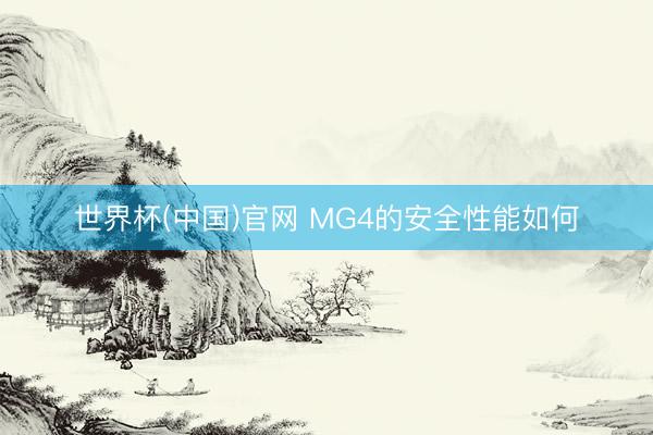 世界杯(中国)官网 MG4的安全性能如何