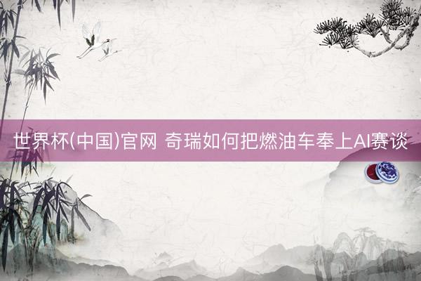 世界杯(中国)官网 奇瑞如何把燃油车奉上AI赛谈