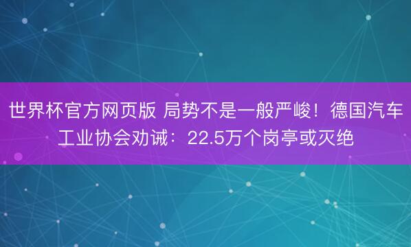 世界杯官方网页版 局势不是一般严峻！德国汽车工业协会劝诫：22.5万个岗亭或灭绝