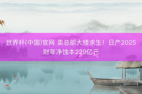 世界杯(中国)官网 卖总部大楼求生！日产2025财年净蚀本229亿元
