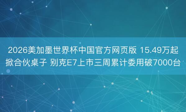 2026美加墨世界杯中国官方网页版 15.49万起掀合伙桌子 别克E7上市三周累计委用破7000台