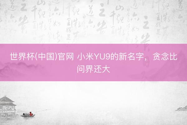 世界杯(中国)官网 小米YU9的新名字，贪念比问界还大