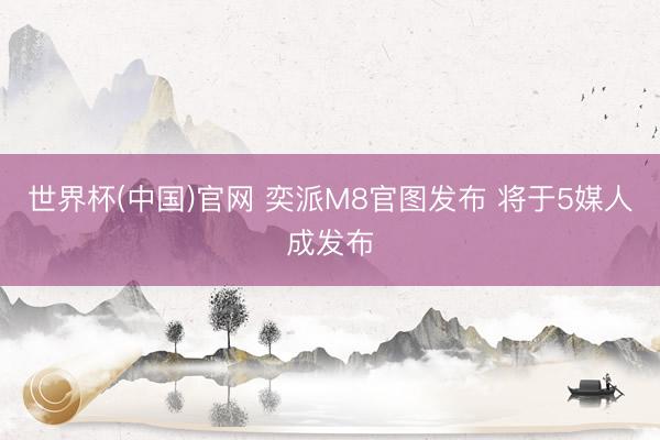 世界杯(中国)官网 奕派M8官图发布 将于5媒人成发布