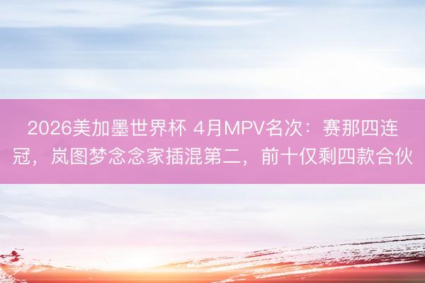 2026美加墨世界杯 4月MPV名次：赛那四连冠，岚图梦念念家插混第二，前十仅剩四款合伙