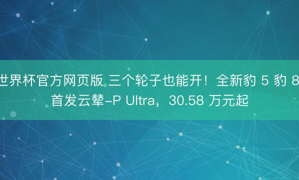 世界杯官方网页版 三个轮子也能开！全新豹 5 豹 8 首发云辇-P Ultra，30.58 万元起