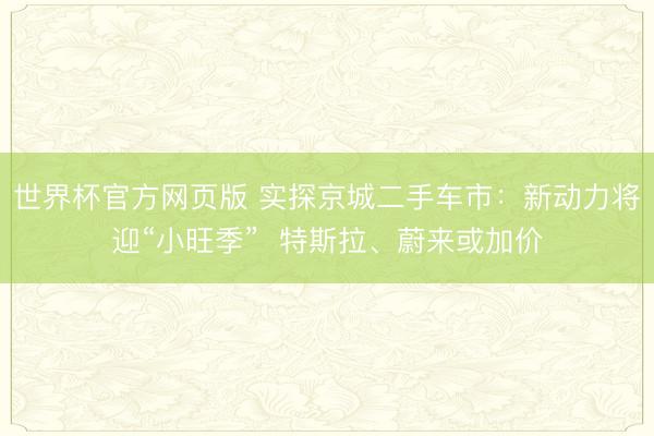 世界杯官方网页版 实探京城二手车市：新动力将迎“小旺季”  特斯拉、蔚来或加价