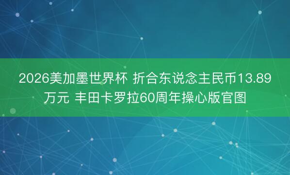 2026美加墨世界杯 折合东说念主民币13.89万元 丰田卡罗拉60周年操心版官图