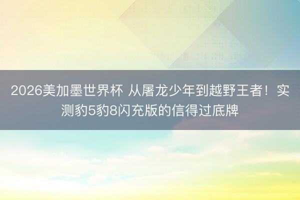 2026美加墨世界杯 从屠龙少年到越野王者！实测豹5豹8闪充版的信得过底牌