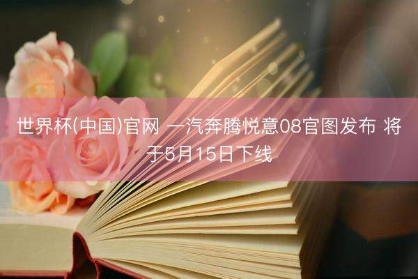 世界杯(中国)官网 一汽奔腾悦意08官图发布 将于5月15日下线