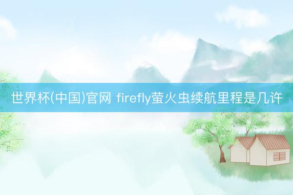 世界杯(中国)官网 firefly萤火虫续航里程是几许