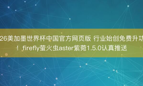 2026美加墨世界杯中国官方网页版 行业始创免费升功率！firefly萤火虫aster紫菀1.5.0认真推送