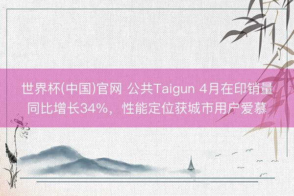世界杯(中国)官网 公共Taigun 4月在印销量同比增长34%，性能定位获城市用户爱慕