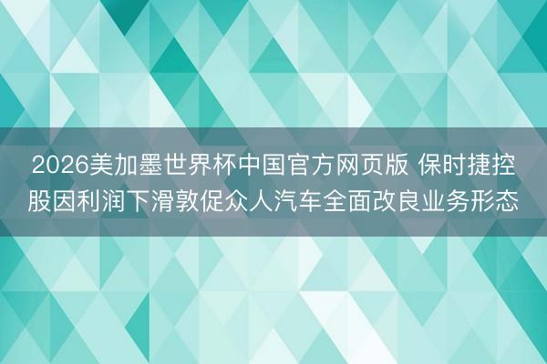 2026美加墨世界杯中国官方网页版 保时捷控股因利润下滑敦促众人汽车全面改良业务形态