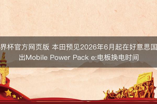世界杯官方网页版 本田预见2026年6月起在好意思国推出Mobile Power Pack e:电板换电时间