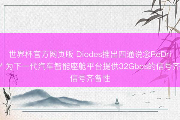 世界杯官方网页版 Diodes推出四通说念ReDriver™ 为下一代汽车智能座舱平台提供32Gbps的信号齐备性