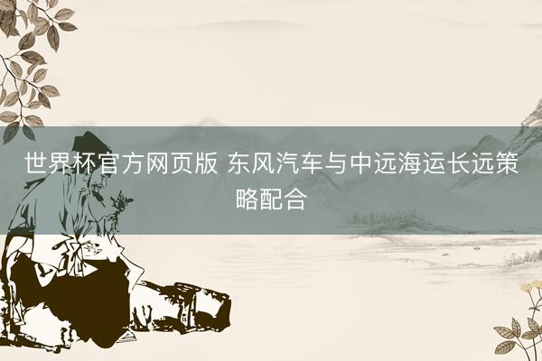 世界杯官方网页版 东风汽车与中远海运长远策略配合