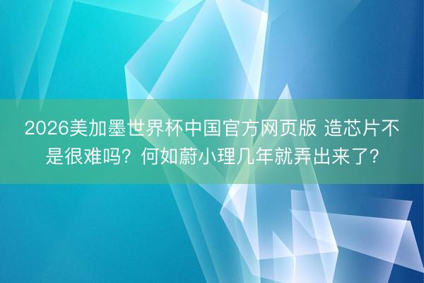 2026美加墨世界杯中国官方网页版 造芯片不是很难吗？何如蔚小理几年就弄出来了？
