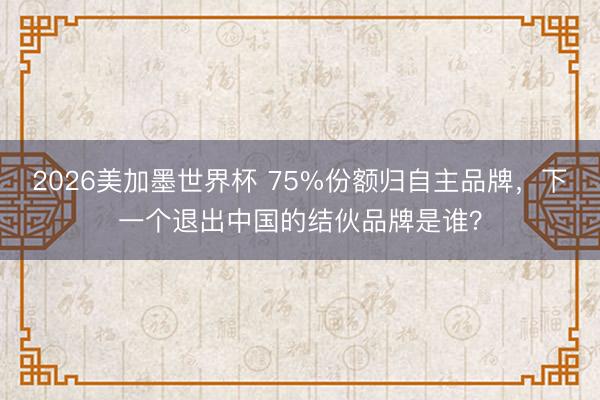 2026美加墨世界杯 75%份额归自主品牌，下一个退出中国的结伙品牌是谁？