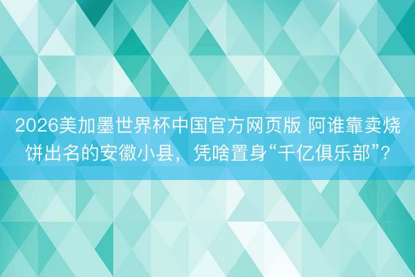 2026美加墨世界杯中国官方网页版 阿谁靠卖烧饼出名的安徽小县，凭啥置身“千亿俱乐部”?