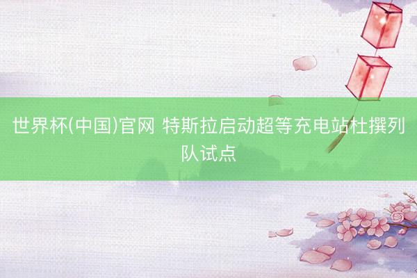 世界杯(中国)官网 特斯拉启动超等充电站杜撰列队试点
