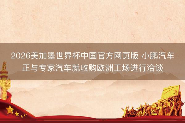 2026美加墨世界杯中国官方网页版 小鹏汽车正与专家汽车就收购欧洲工场进行洽谈