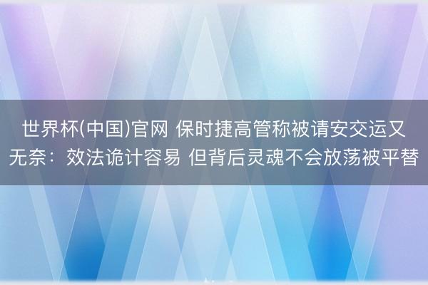 世界杯(中国)官网 保时捷高管称被请安交运又无奈：效法诡计容易 但背后灵魂不会放荡被平替