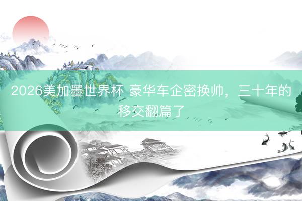 2026美加墨世界杯 豪华车企密换帅，三十年的移交翻篇了