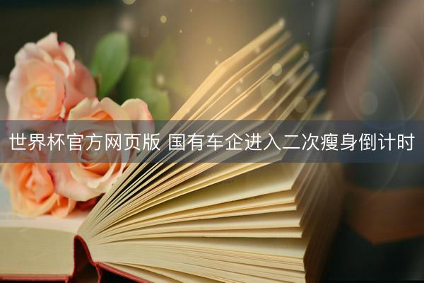 世界杯官方网页版 国有车企进入二次瘦身倒计时