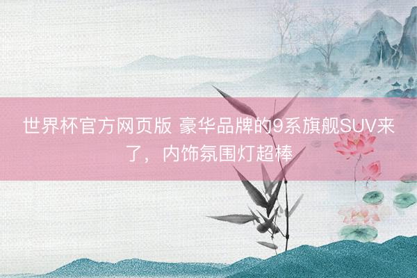 世界杯官方网页版 豪华品牌的9系旗舰SUV来了，内饰氛围灯超棒