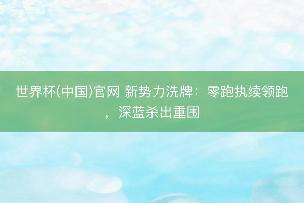 世界杯(中国)官网 新势力洗牌：零跑执续领跑，深蓝杀出重围