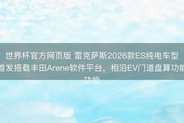 世界杯官方网页版 雷克萨斯2026款ES纯电车型首发搭载丰田Arene软件平台，相沿EV门道盘算功能