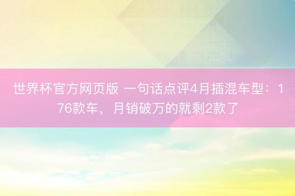 世界杯官方网页版 一句话点评4月插混车型：176款车，月销破万的就剩2款了