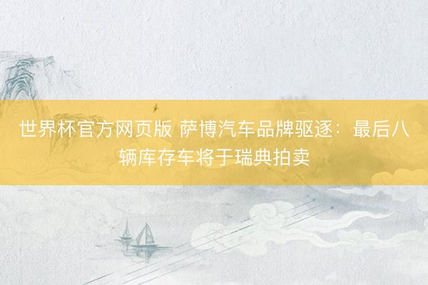 世界杯官方网页版 萨博汽车品牌驱逐：最后八辆库存车将于瑞典拍卖