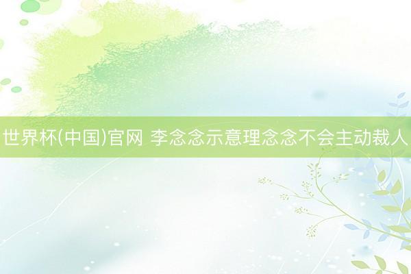 世界杯(中国)官网 李念念示意理念念不会主动裁人