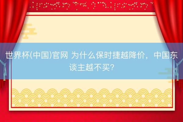 世界杯(中国)官网 为什么保时捷越降价，中国东谈主越不买？