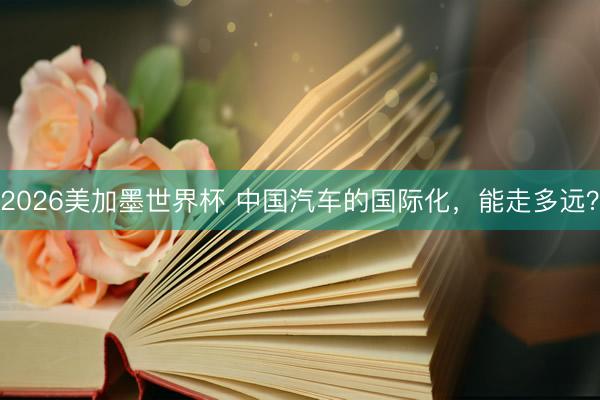 2026美加墨世界杯 中国汽车的国际化，能走多远？