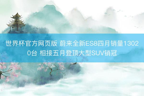 世界杯官方网页版 蔚来全新ES8四月销量13020台 相接五月登顶大型SUV销冠