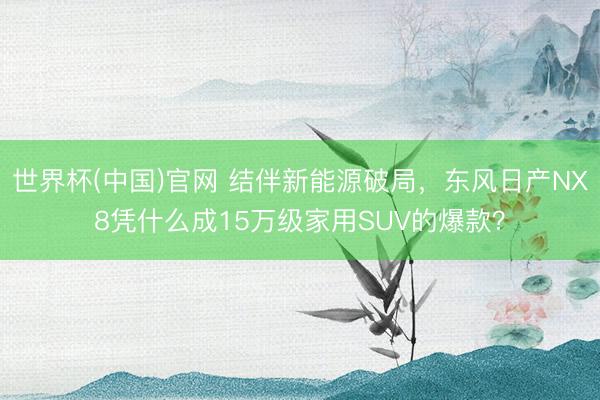 世界杯(中国)官网 结伴新能源破局，东风日产NX8凭什么成15万级家用SUV的爆款？