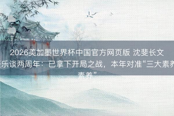2026美加墨世界杯中国官方网页版 沈斐长文谈乐谈两周年：已拿下开局之战，本年对准“三大素养”