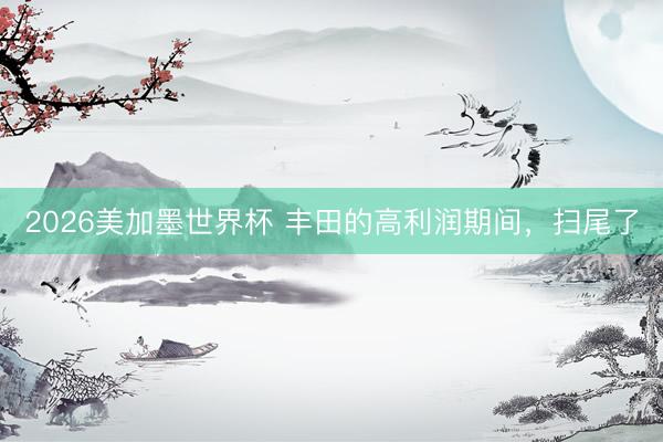 2026美加墨世界杯 丰田的高利润期间，扫尾了