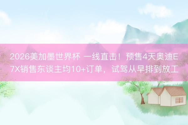 2026美加墨世界杯 一线直击！预售4天奥迪E7X销售东谈主均10+订单，试驾从早排到放工
