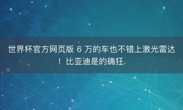 世界杯官方网页版 6 万的车也不错上激光雷达！比亚迪是的确狂.