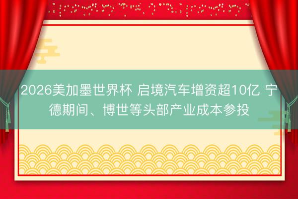 2026美加墨世界杯 启境汽车增资超10亿 宁德期间、博世等头部产业成本参投