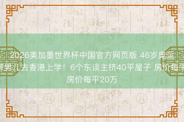 2026美加墨世界杯中国官方网页版 46岁奥运冠军带男儿去香港上学！6个东谈主挤40平屋子 房价每平20万