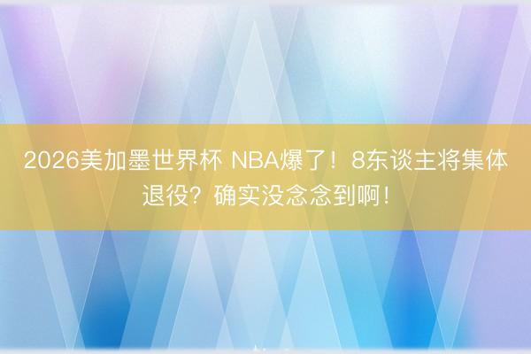 2026美加墨世界杯 NBA爆了！8东谈主将集体退役？确实没念念到啊！